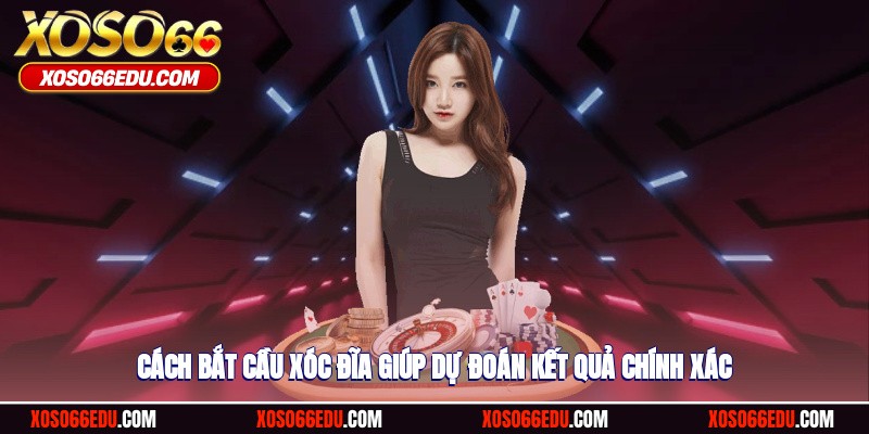 Cách bắt cầu xóc đĩa giúp dự đoán kết quả chính xác
